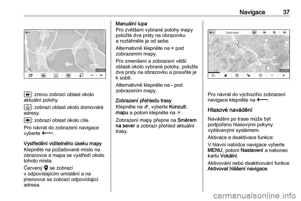 OPEL CORSA F 2020  Příručka k informačnímu systému (in Czech) Navigace37
8: znovu zobrazí oblast okolo
aktuální polohy.
9 : zobrazí oblast okolo domovské
adresy.
0 : zobrazí oblast okolo cíle.
Pro návrat do zobrazení navigace
vyberte  3.
Vystředění v