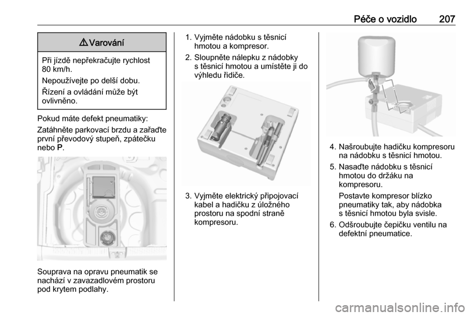 OPEL CROSSLAND X 2017.75  Uživatelská příručka (in Czech) Péče o vozidlo2079Varování
Při jízdě nepřekračujte rychlost
80 km/h.
Nepoužívejte po delší dobu.
Řízení a ovládání může být
ovlivněno.
Pokud máte defekt pneumatiky:
Zatáhněte