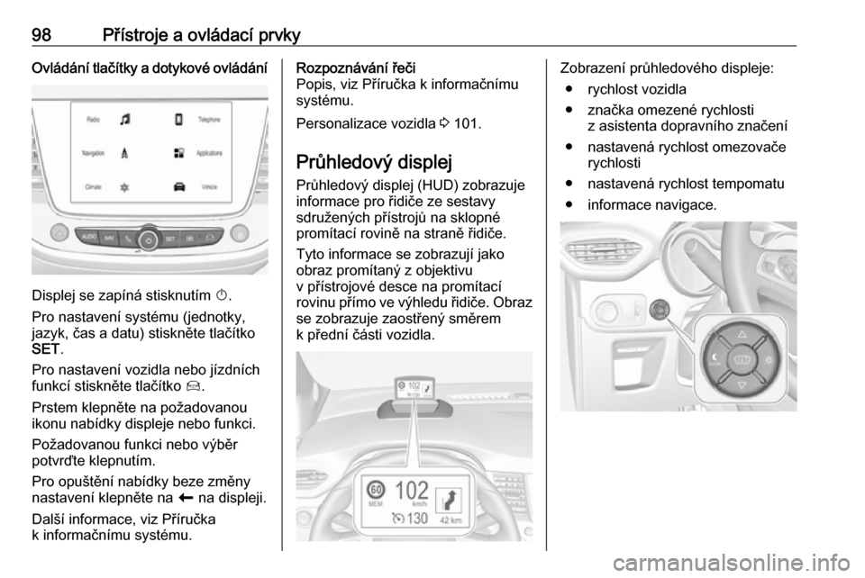 OPEL CROSSLAND X 2017.75  Uživatelská příručka (in Czech) 98Přístroje a ovládací prvkyOvládání tlačítky a dotykové ovládání
Displej se zapíná stisknutím X.
Pro nastavení systému (jednotky,
jazyk, čas a datu) stiskněte tlačítko
SET .
Pro