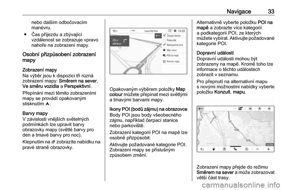 OPEL CROSSLAND X 2018  Příručka k informačnímu systému (in Czech) Navigace33nebo dalším odbočovacím
manévru.
● Čas příjezdu a zbývající vzdálenost se zobrazuje vpravo
nahoře na zobrazení mapy.
Osobní přizpůsobení zobrazení
mapy
Zobrazení mapy
N