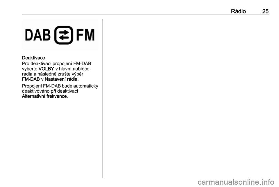 OPEL CROSSLAND X 2018.5 Příručka k informačnímu systému (in Czech) Rádio25
Deaktivace
Pro deaktivaci propojení FM-DAB
vyberte VOLBY v hlavní nabídce
rádia a následně zrušte výběr
FM-DAB v Nastavení rádia .
Propojení FM-DAB bude automaticky
deaktivován OPEL CROSSLAND X 2018.5 Příručka k informačnímu systému (in Czech) Rádio25
Deaktivace
Pro deaktivaci propojení FM-DAB
vyberte VOLBY v hlavní nabídce
rádia a následně zrušte výběr
FM-DAB v Nastavení rádia .
Propojení FM-DAB bude automaticky
deaktivován
