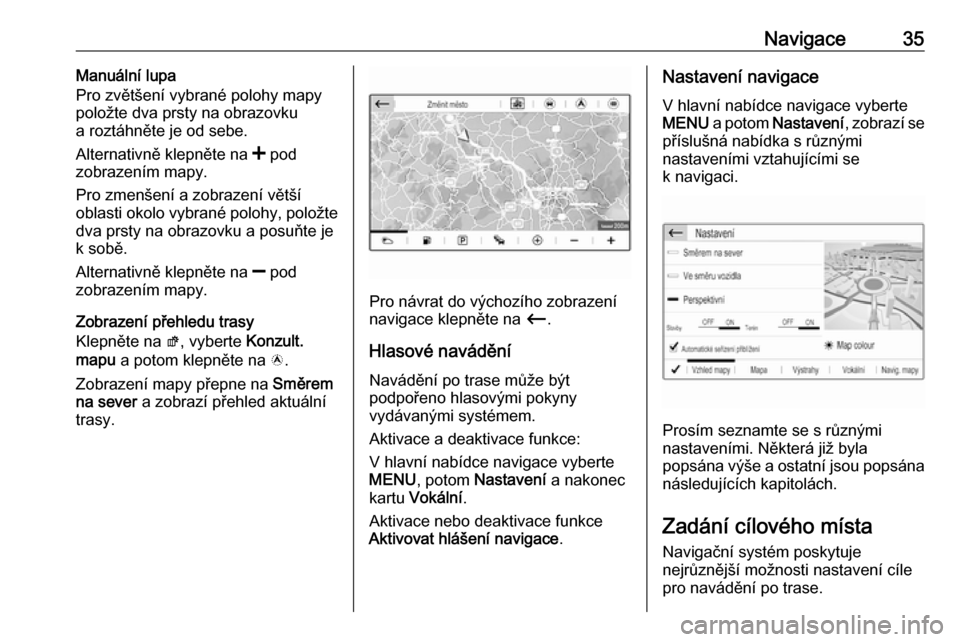 OPEL CROSSLAND X 2018.5  Příručka k informačnímu systému (in Czech) Navigace35Manuální lupa
Pro zvětšení vybrané polohy mapy
položte dva prsty na obrazovku
a roztáhněte je od sebe.
Alternativně klepněte na  < pod
zobrazením mapy.
Pro zmenšení a zobrazen�