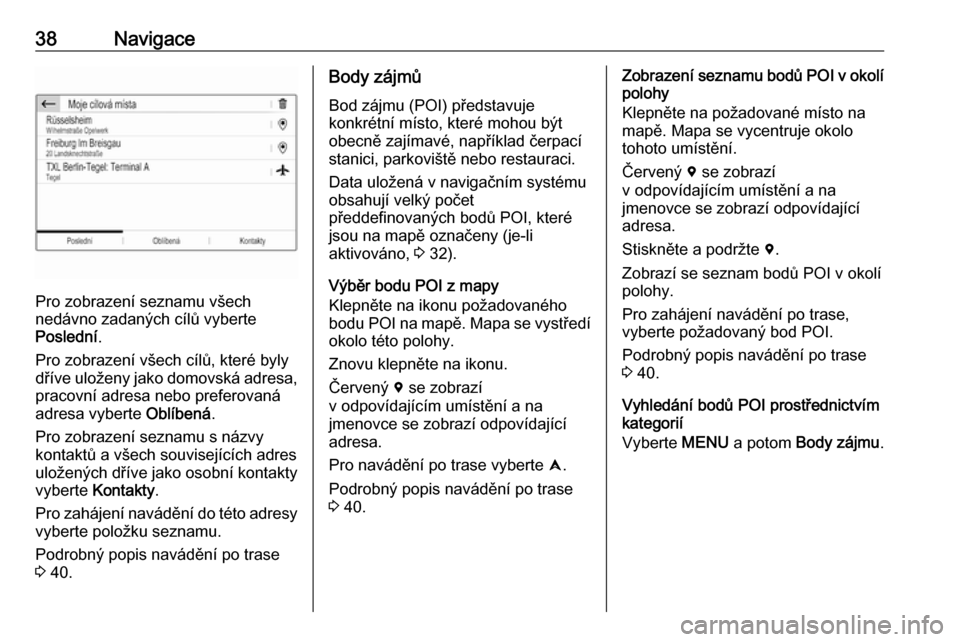 OPEL CROSSLAND X 2018.5  Příručka k informačnímu systému (in Czech) 38Navigace
Pro zobrazení seznamu všech
nedávno zadaných cílů vyberte
Poslední .
Pro zobrazení všech cílů, které byly
dříve uloženy jako domovská adresa, pracovní adresa nebo preferova