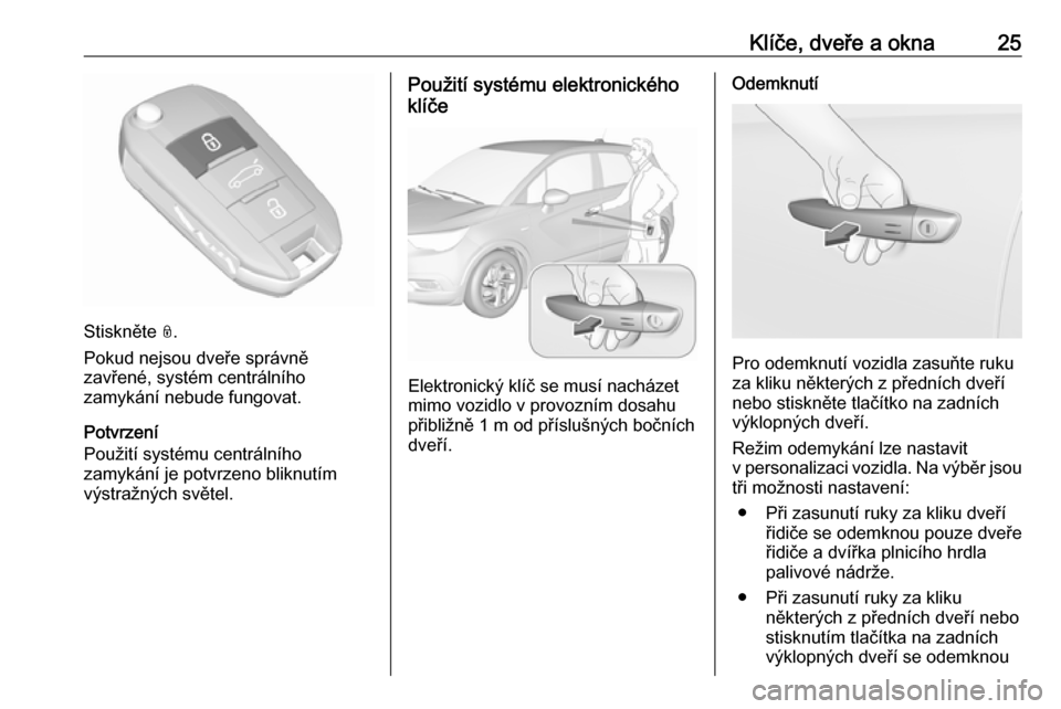 OPEL CROSSLAND X 2018.5 Uživatelská příručka (in Czech) Klíče, dveře a okna25
Stiskněte 0031.
Pokud nejsou dveře správně
zavřené, systém centrálního
zamykání nebude fungovat.
Potvrzení
Použití systému centrálního
zamykání je potvrzeno OPEL CROSSLAND X 2018.5 Uživatelská příručka (in Czech) Klíče, dveře a okna25
Stiskněte 0031.
Pokud nejsou dveře správně
zavřené, systém centrálního
zamykání nebude fungovat.
Potvrzení
Použití systému centrálního
zamykání je potvrzeno