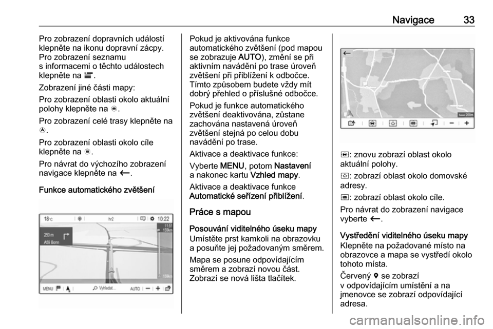 OPEL GRANDLAND X 2018  Příručka k informačnímu systému (in Czech) Navigace33Pro zobrazení dopravních událostí
klepněte na ikonu dopravní zácpy.
Pro zobrazení seznamu
s informacemi o těchto událostech
klepněte na  Ï.
Zobrazení jiné části mapy:
Pro zob