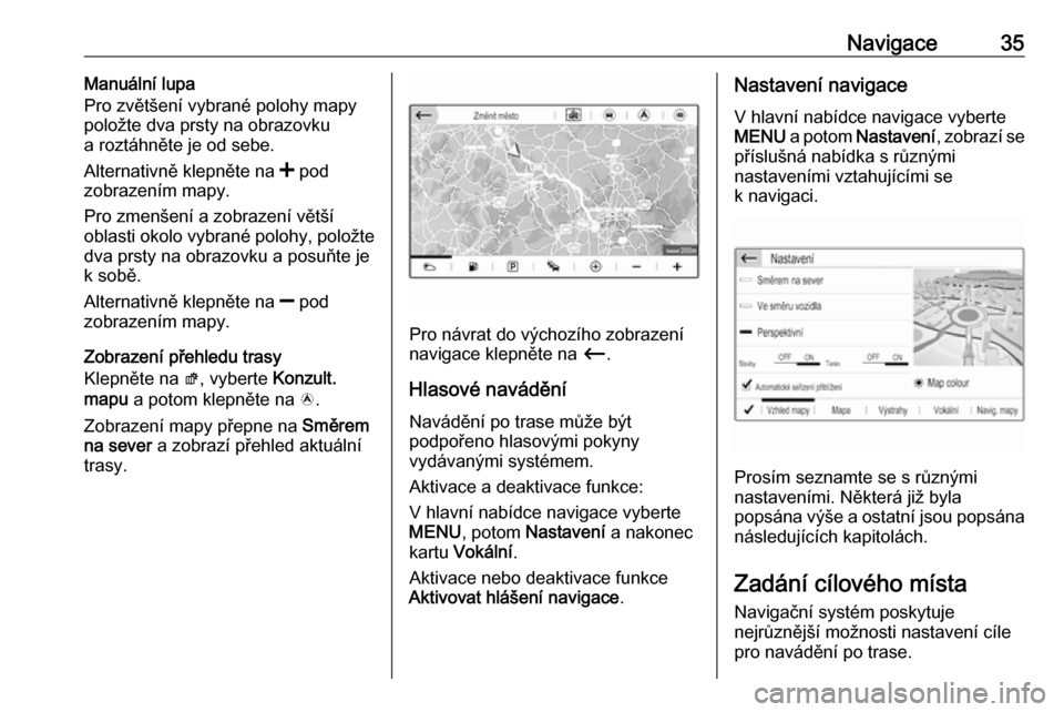 OPEL GRANDLAND X 2018.5  Příručka k informačnímu systému (in Czech) Navigace35Manuální lupa
Pro zvětšení vybrané polohy mapy
položte dva prsty na obrazovku
a roztáhněte je od sebe.
Alternativně klepněte na  < pod
zobrazením mapy.
Pro zmenšení a zobrazen�