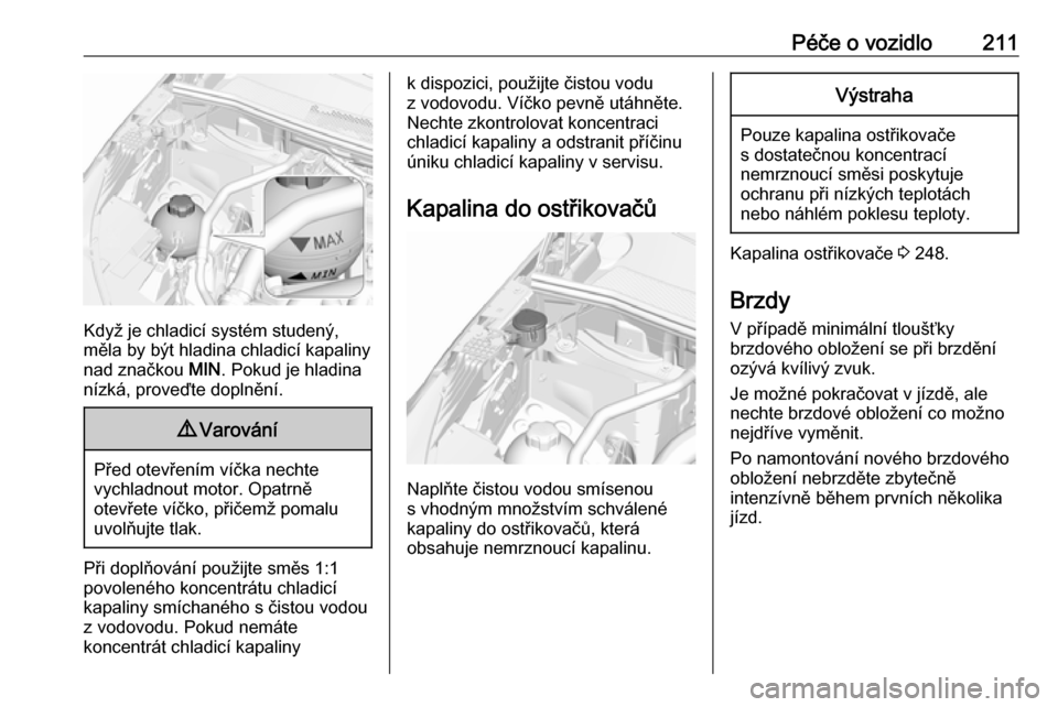 OPEL GRANDLAND X 2018.75 Uživatelská příručka (in Czech) Péče o vozidlo211
Když je chladicí systém studený,
měla by být hladina chladicí kapaliny nad značkou MIN. Pokud je hladina
nízká, proveďte doplnění.
9 Varování
Před otevřením ví OPEL GRANDLAND X 2018.75 Uživatelská příručka (in Czech) Péče o vozidlo211
Když je chladicí systém studený,
měla by být hladina chladicí kapaliny nad značkou MIN. Pokud je hladina
nízká, proveďte doplnění.
9 Varování
Před otevřením ví