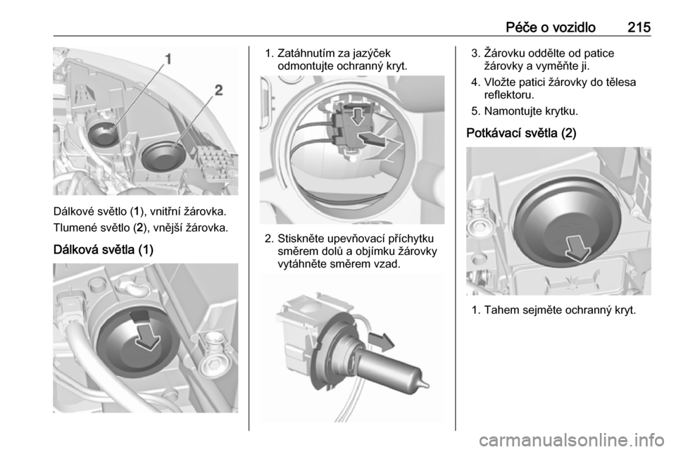 OPEL GRANDLAND X 2018.75  Uživatelská příručka (in Czech) Péče o vozidlo215
Dálkové světlo (1), vnitřní žárovka.
Tlumené světlo ( 2), vnější žárovka.
Dálková světla (1)
1. Zatáhnutím za jazýček odmontujte ochranný kryt.
2. Stiskněte 