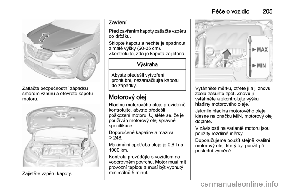 OPEL GRANDLAND X 2019.75 Uživatelská příručka (in Czech) Péče o vozidlo205
Zatlačte bezpečnostní západku
směrem vzhůru a otevřete kapotu
motoru.
Zajistěte vzpěru kapoty.
Zavření
Před zavřením kapoty zatlačte vzpěru
do držáku.
Sklopte kap OPEL GRANDLAND X 2019.75 Uživatelská příručka (in Czech) Péče o vozidlo205
Zatlačte bezpečnostní západku
směrem vzhůru a otevřete kapotu
motoru.
Zajistěte vzpěru kapoty.
Zavření
Před zavřením kapoty zatlačte vzpěru
do držáku.
Sklopte kap