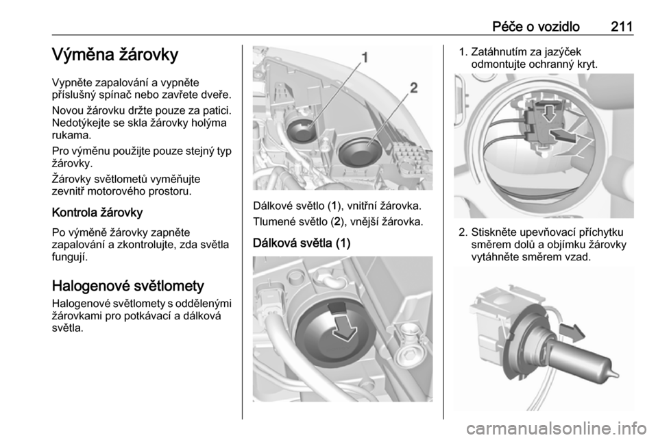 OPEL GRANDLAND X 2019.75  Uživatelská příručka (in Czech) Péče o vozidlo211Výměna žárovky
Vypněte zapalování a vypněte
příslušný spínač nebo zavřete dveře.
Novou žárovku držte pouze za patici. Nedotýkejte se skla žárovky holýma
rukam