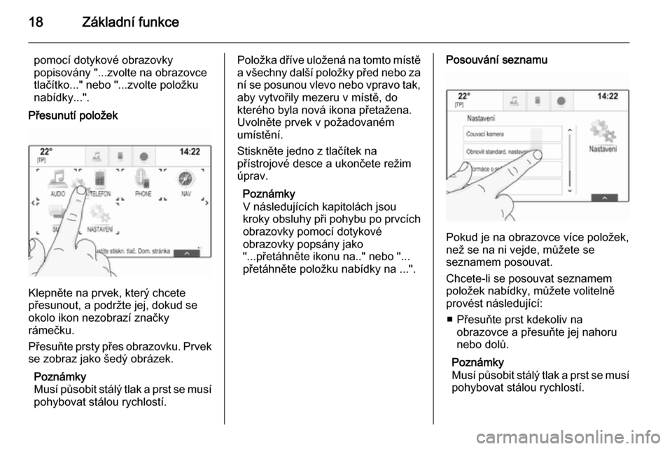 OPEL INSIGNIA 2014  Příručka k informačnímu systému (in Czech) 18Základní funkce
pomocí dotykové obrazovky
popisovány "...zvolte na obrazovce
tlačítko..." nebo "...zvolte položku
nabídky...".
Přesunutí položek
Klepněte na prvek, který chcete
přesun