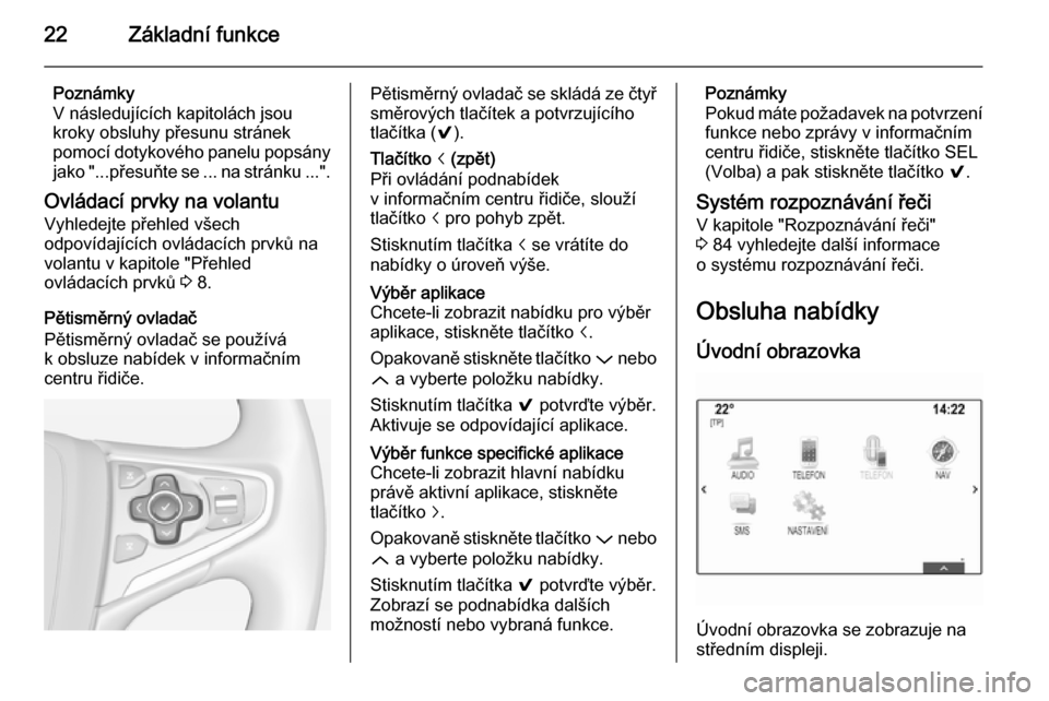 OPEL INSIGNIA 2014  Příručka k informačnímu systému (in Czech) 22Základní funkce
Poznámky
V následujících kapitolách jsou
kroky obsluhy přesunu stránek
pomocí dotykového panelu popsány jako "...přesuňte se ... na stránku ...".
Ovládací prvky na v