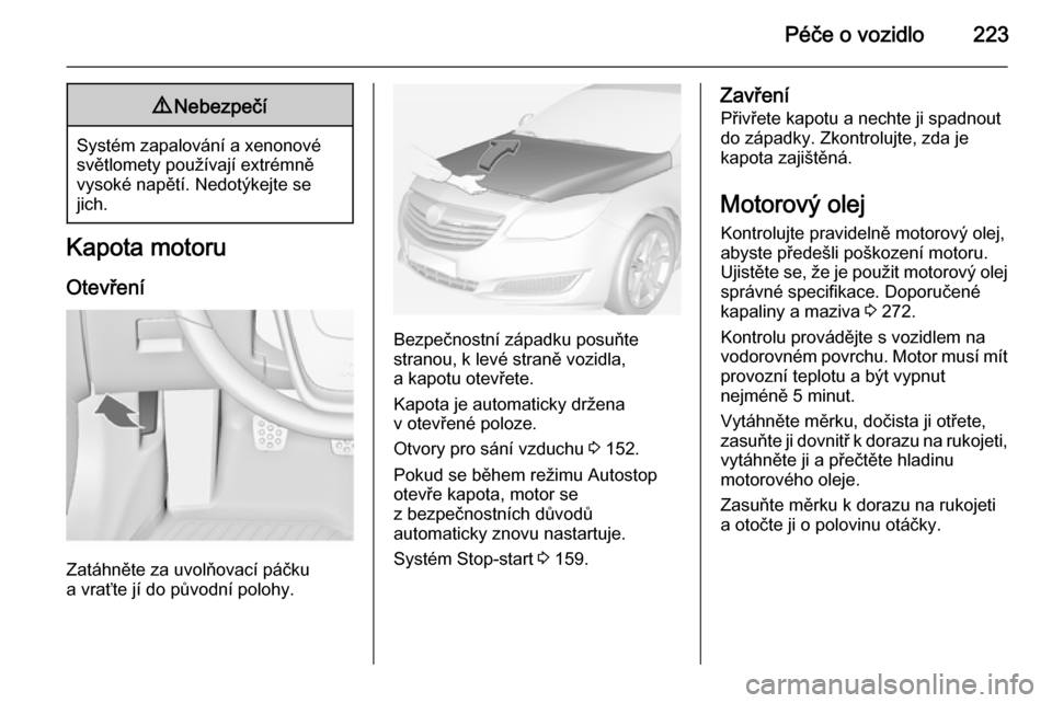 OPEL INSIGNIA 2014  Uživatelská příručka (in Czech) Péče o vozidlo2239Nebezpečí
Systém zapalování a xenonové
světlomety používají extrémně
vysoké napětí. Nedotýkejte se
jich.
Kapota motoru
Otevření
Zatáhněte za uvolňovací páčk
