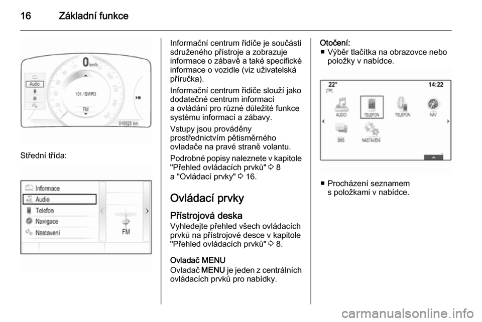 OPEL INSIGNIA 2014.5  Příručka k informačnímu systému (in Czech) 16Základní funkce
Střední třída:
Informační centrum řidiče je součástí
sdruženého přístroje a zobrazuje
informace o zábavě a také specifické informace o vozidle (viz uživatelská
