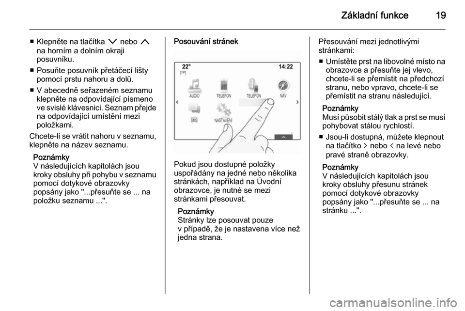 OPEL INSIGNIA 2014.5  Příručka k informačnímu systému (in Czech) Základní funkce19
■ Klepněte na tlačítka o nebo  n
na horním a dolním okraji
posuvníku.
■ Posuňte posuvník přetáčecí lišty pomocí prstu nahoru a dolů.
■ V abecedně seřazeném 