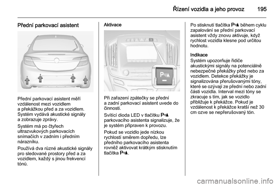 OPEL INSIGNIA 2014.5 Uživatelská příručka (in Czech) Řízení vozidla a jeho provoz195
Přední parkovací asistent
Přední parkovací asistent měří
vzdálenost mezi vozidlem
a překážkou před a za vozidlem.
Systém vydává akustické signály OPEL INSIGNIA 2014.5 Uživatelská příručka (in Czech) Řízení vozidla a jeho provoz195
Přední parkovací asistent
Přední parkovací asistent měří
vzdálenost mezi vozidlem
a překážkou před a za vozidlem.
Systém vydává akustické signály