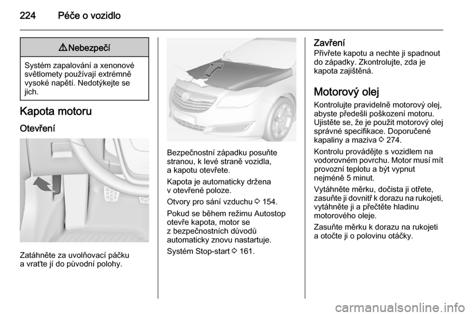 OPEL INSIGNIA 2014.5 Uživatelská příručka (in Czech) 224Péče o vozidlo9Nebezpečí
Systém zapalování a xenonové
světlomety používají extrémně
vysoké napětí. Nedotýkejte se
jich.
Kapota motoru
Otevření
Zatáhněte za uvolňovací páčk OPEL INSIGNIA 2014.5 Uživatelská příručka (in Czech) 224Péče o vozidlo9Nebezpečí
Systém zapalování a xenonové
světlomety používají extrémně
vysoké napětí. Nedotýkejte se
jich.
Kapota motoru
Otevření
Zatáhněte za uvolňovací páčk