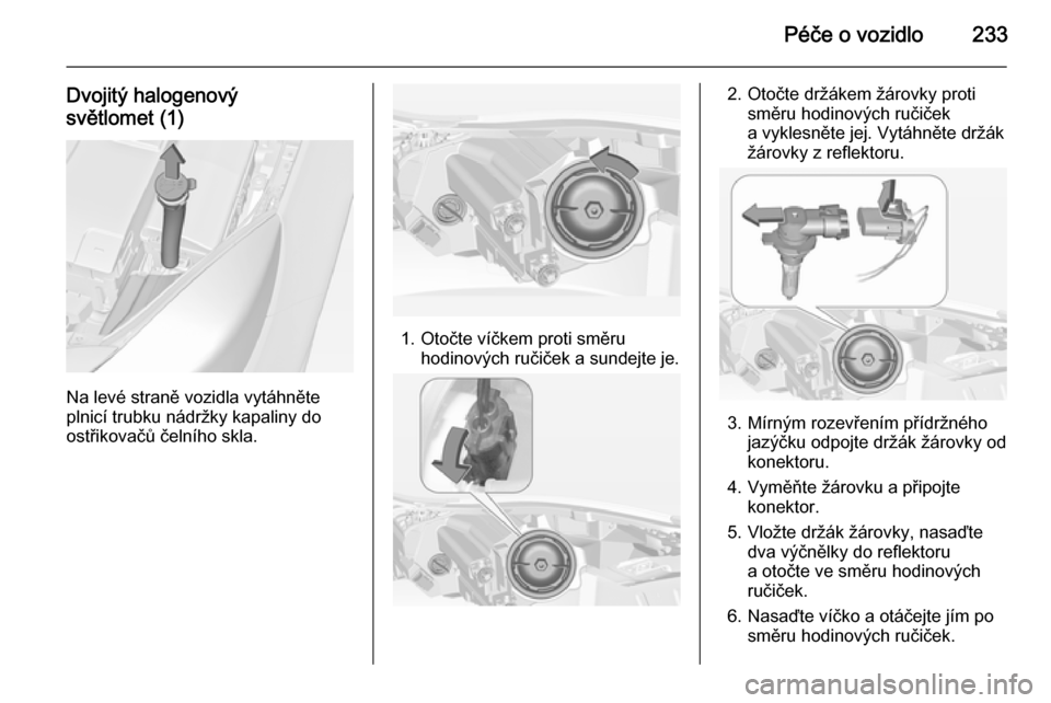 OPEL INSIGNIA 2014.5  Uživatelská příručka (in Czech) Péče o vozidlo233
Dvojitý halogenový
světlomet (1)
Na levé straně vozidla vytáhněte
plnicí trubku nádržky kapaliny do
ostřikovačů čelního skla.
1. Otočte víčkem proti směru hodino