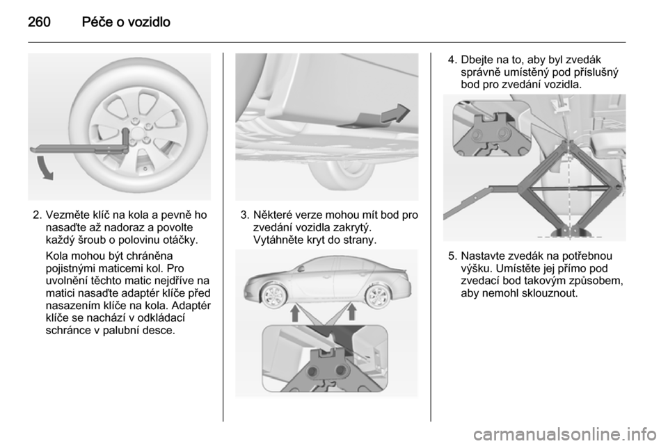 OPEL INSIGNIA 2014.5  Uživatelská příručka (in Czech) 260Péče o vozidlo
2. Vezměte klíč na kola a pevně honasaďte až nadoraz a povolte
každý šroub o polovinu otáčky.
Kola mohou být chráněna
pojistnými maticemi kol. Pro
uvolnění těchto