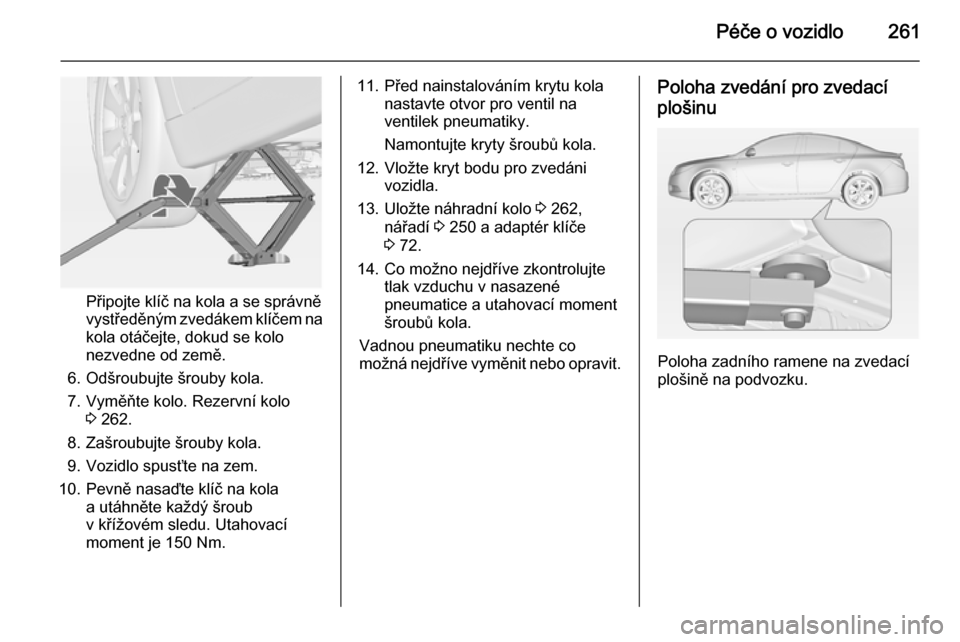 OPEL INSIGNIA 2014.5  Uživatelská příručka (in Czech) Péče o vozidlo261
Připojte klíč na kola a se správněvystředěným zvedákem klíčem na kola otáčejte, dokud se kolo
nezvedne od země.
6. Odšroubujte šrouby kola.
7. Vyměňte kolo. Rezer