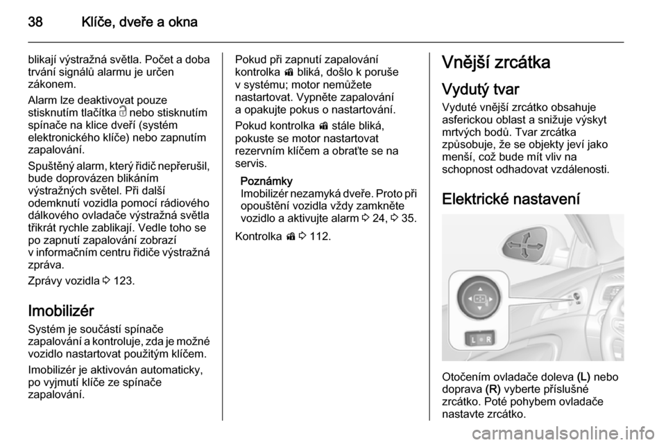 OPEL INSIGNIA 2014.5  Uživatelská příručka (in Czech) 38Klíče, dveře a okna
blikají výstražná světla. Počet a doba
trvání signálů alarmu je určen
zákonem.
Alarm lze deaktivovat pouze
stisknutím tlačítka  c nebo stisknutím
spínače na 