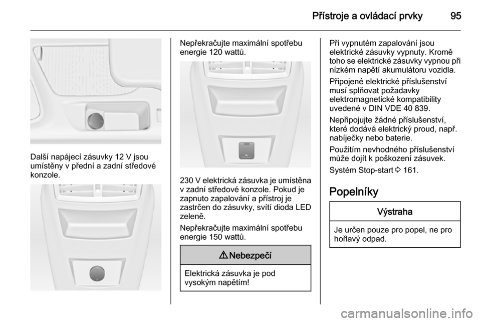 OPEL INSIGNIA 2014.5  Uživatelská příručka (in Czech) Přístroje a ovládací prvky95
Další napájecí zásuvky 12 V jsouumístěny v přední a zadní středové
konzole.
Nepřekračujte maximální spotřebu
energie 120 wattů.
230 V elektrická zá