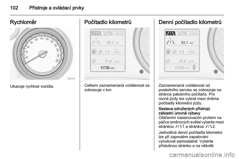 OPEL INSIGNIA 2015  Uživatelská příručka (in Czech) 102Přístroje a ovládací prvkyRychloměr
Ukazuje rychlost vozidla.
Počítadlo kilometrů
Celkem zaznamenaná vzdálenost se
zobrazuje v km.
Denní počítadlo kilometrů
Zaznamenaná vzdálenost o
