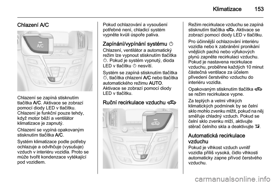 OPEL INSIGNIA 2015 Uživatelská příručka (in Czech) Klimatizace153
Chlazení A/C
Chlazení se zapíná stisknutím
tlačítka A/C. Aktivace se zobrazí
pomocí diody LED v tlačítku.
Chlazení je funkční pouze tehdy,
když motor běží a ventilát OPEL INSIGNIA 2015 Uživatelská příručka (in Czech) Klimatizace153
Chlazení A/C
Chlazení se zapíná stisknutím
tlačítka A/C. Aktivace se zobrazí
pomocí diody LED v tlačítku.
Chlazení je funkční pouze tehdy,
když motor běží a ventilát