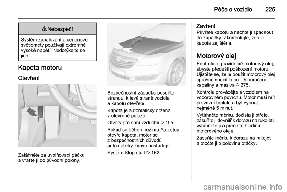 OPEL INSIGNIA 2015 Uživatelská příručka (in Czech) Péče o vozidlo2259Nebezpečí
Systém zapalování a xenonové
světlomety používají extrémně
vysoké napětí. Nedotýkejte se
jich.
Kapota motoru
Otevření
Zatáhněte za uvolňovací páčk OPEL INSIGNIA 2015 Uživatelská příručka (in Czech) Péče o vozidlo2259Nebezpečí
Systém zapalování a xenonové
světlomety používají extrémně
vysoké napětí. Nedotýkejte se
jich.
Kapota motoru
Otevření
Zatáhněte za uvolňovací páčk
