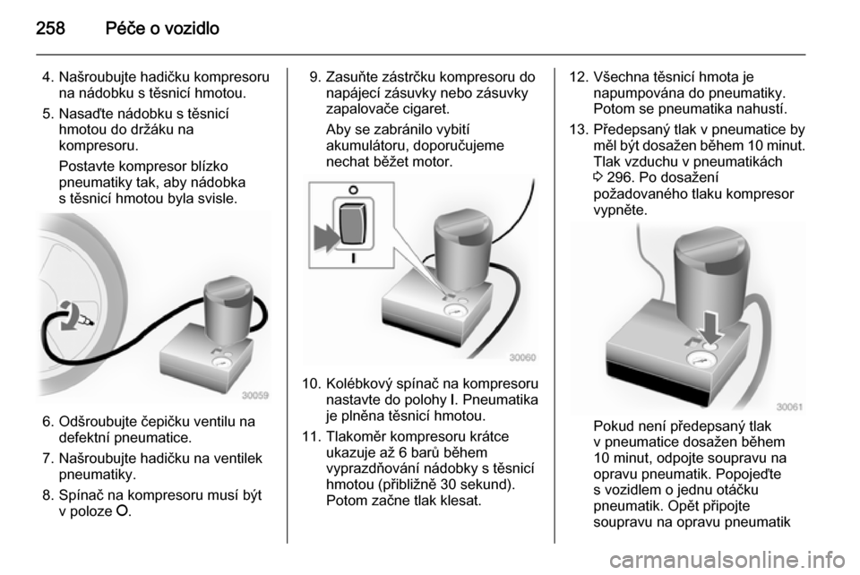 OPEL INSIGNIA 2015  Uživatelská příručka (in Czech) 258Péče o vozidlo
4. Našroubujte hadičku kompresoruna nádobku s těsnicí hmotou.
5. Nasaďte nádobku s těsnicí hmotou do držáku na
kompresoru.
Postavte kompresor blízko
pneumatiky tak, aby
