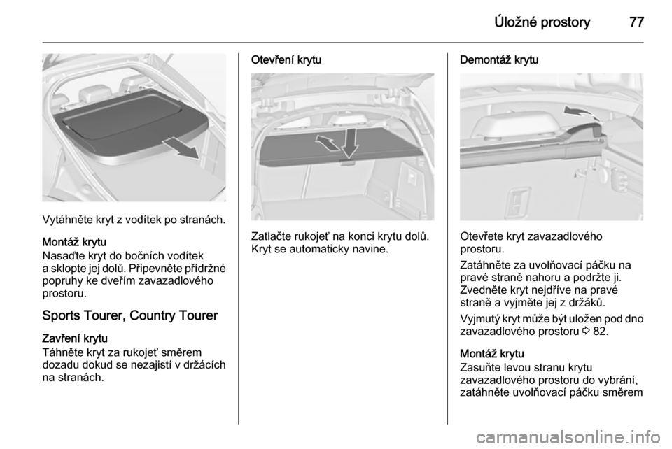 OPEL INSIGNIA 2015  Uživatelská příručka (in Czech) Úložné prostory77
Vytáhněte kryt z vodítek po stranách.
Montáž krytu
Nasaďte kryt do bočních vodítek
a sklopte jej dolů. Připevněte přídržné
popruhy ke dveřím zavazadlového
pros
