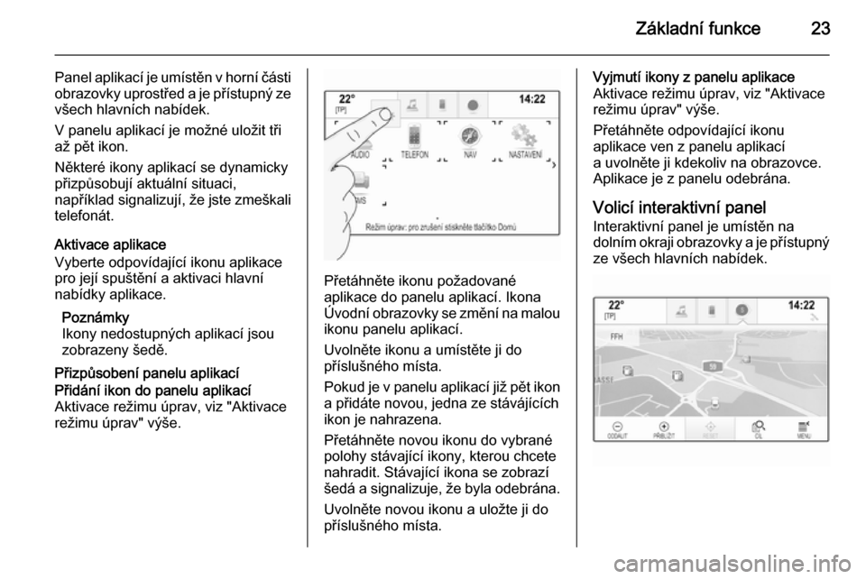 OPEL INSIGNIA 2015.5  Příručka k informačnímu systému (in Czech) Základní funkce23
Panel aplikací je umístěn v horní části
obrazovky uprostřed a je přístupný ze všech hlavních nabídek.
V panelu aplikací je možné uložit tři
až pět ikon.
Někter