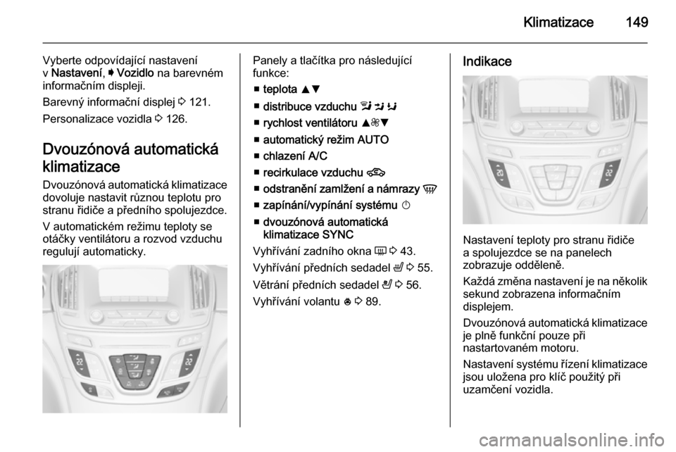 OPEL INSIGNIA 2015.5 Uživatelská příručka (in Czech) Klimatizace149
Vyberte odpovídající nastavení
v Nastavení , I Vozidlo na barevném
informačním displeji.
Barevný informační displej 3 121.
Personalizace vozidla 3 126.
Dvouzónová autom OPEL INSIGNIA 2015.5 Uživatelská příručka (in Czech) Klimatizace149
Vyberte odpovídající nastavení
v Nastavení , I Vozidlo na barevném
informačním displeji.
Barevný informační displej 3 121.
Personalizace vozidla 3 126.
Dvouzónová autom