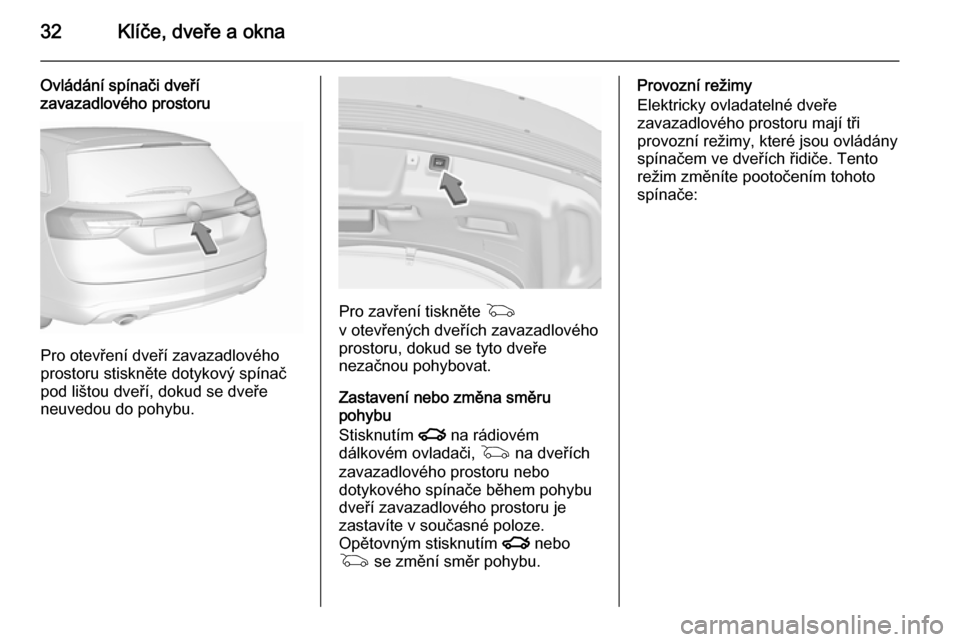 OPEL INSIGNIA 2015.5 Uživatelská příručka (in Czech) 32Klíče, dveře a okna
Ovládání spínači dveří
zavazadlového prostoru
Pro otevření dveří zavazadlového
prostoru stiskněte dotykový spínač
pod lištou dveří, dokud se dveře
neuvedo OPEL INSIGNIA 2015.5 Uživatelská příručka (in Czech) 32Klíče, dveře a okna
Ovládání spínači dveří
zavazadlového prostoru
Pro otevření dveří zavazadlového
prostoru stiskněte dotykový spínač
pod lištou dveří, dokud se dveře
neuvedo