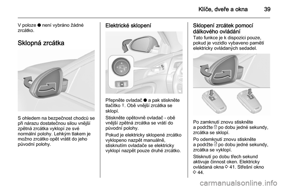 OPEL INSIGNIA 2015.5 Uživatelská příručka (in Czech) Klíče, dveře a okna39
V poloze o není vybráno žádné
zrcátko.
Sklopná zrcátka
S ohledem na bezpečnost chodců se při nárazu dostatečnou silou vnější
zpětná zrcátka vyklopí ze své OPEL INSIGNIA 2015.5 Uživatelská příručka (in Czech) Klíče, dveře a okna39
V poloze o není vybráno žádné
zrcátko.
Sklopná zrcátka
S ohledem na bezpečnost chodců se při nárazu dostatečnou silou vnější
zpětná zrcátka vyklopí ze své