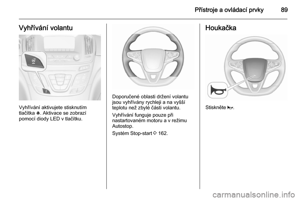 OPEL INSIGNIA 2015.5 Uživatelská příručka (in Czech) Přístroje a ovládací prvky89Vyhřívání volantu
Vyhřívání aktivujete stisknutím
tlačítka *. Aktivace se zobrazí
pomocí diody LED v tlačítku.
Doporučené oblasti držení volantu
jso OPEL INSIGNIA 2015.5 Uživatelská příručka (in Czech) Přístroje a ovládací prvky89Vyhřívání volantu
Vyhřívání aktivujete stisknutím
tlačítka *. Aktivace se zobrazí
pomocí diody LED v tlačítku.
Doporučené oblasti držení volantu
jso