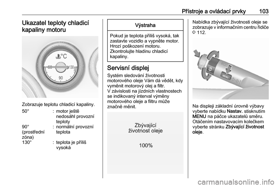 OPEL INSIGNIA 2016  Uživatelská příručka (in Czech) Přístroje a ovládací prvky103Ukazatel teploty chladicíkapaliny motoru
Zobrazuje teplotu chladicí kapaliny.
50°:motor ještě
nedosáhl provozní
teploty90°
(prostřední
zóna):normální prov