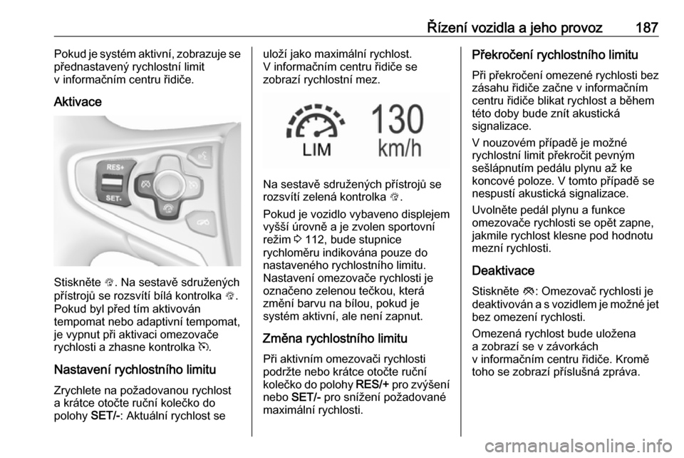 OPEL INSIGNIA 2016  Uživatelská příručka (in Czech) Řízení vozidla a jeho provoz187Pokud je systém aktivní, zobrazuje se
přednastavený rychlostní limit
v informačním centru řidiče.
Aktivace
Stiskněte  L. Na sestavě sdružených
přístroj