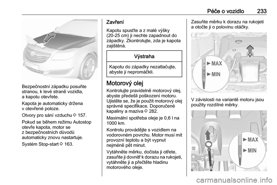 OPEL INSIGNIA 2016  Uživatelská příručka (in Czech) Péče o vozidlo233
Bezpečnostní západku posuňte
stranou, k levé straně vozidla,
a kapotu otevřete.
Kapota je automaticky držena
v otevřené poloze.
Otvory pro sání vzduchu  3 157.
Pokud se