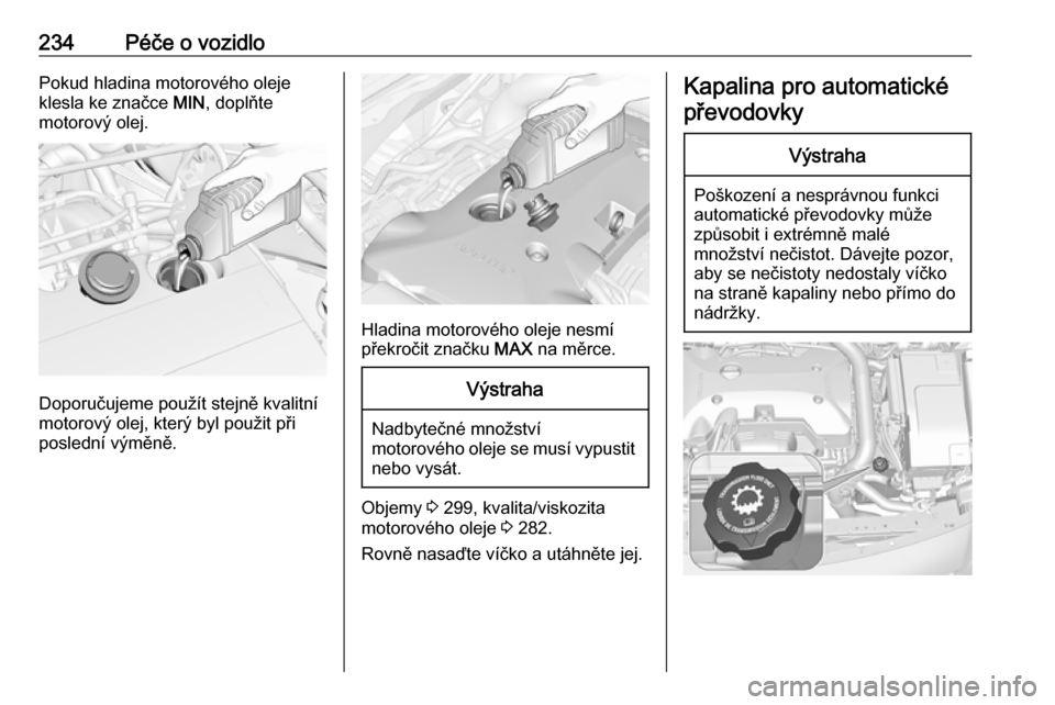 OPEL INSIGNIA 2016  Uživatelská příručka (in Czech) 234Péče o vozidloPokud hladina motorového oleje
klesla ke značce  MIN, doplňte
motorový olej.
Doporučujeme použít stejně kvalitní
motorový olej, který byl použit při
poslední výměně