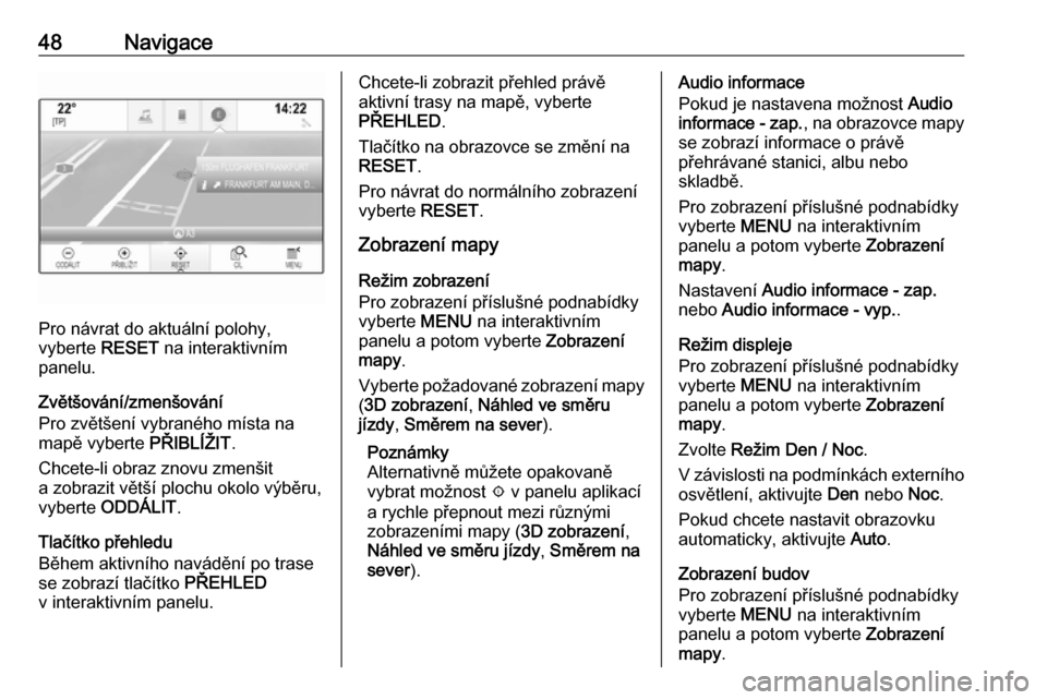 OPEL INSIGNIA 2016.5  Příručka k informačnímu systému (in Czech) 48Navigace
Pro návrat do aktuální polohy,
vyberte  RESET na interaktivním
panelu.
Zvětšování/zmenšování
Pro zvětšení vybraného místa na
mapě vyberte  PŘIBLÍŽIT.
Chcete-li obraz zno