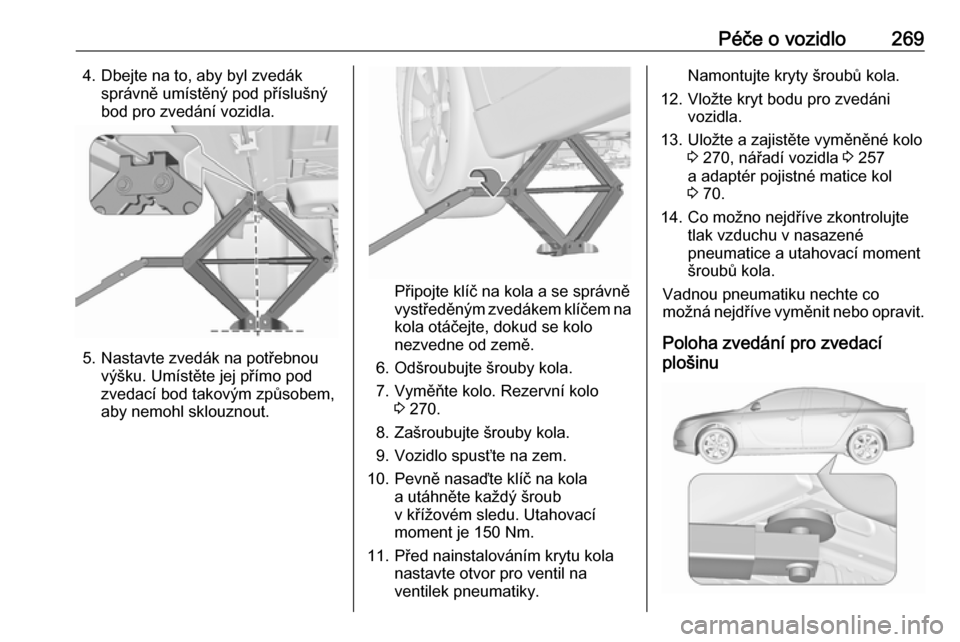 OPEL INSIGNIA 2016.5  Uživatelská příručka (in Czech) Péče o vozidlo2694. Dbejte na to, aby byl zvedáksprávně umístěný pod příslušný
bod pro zvedání vozidla.
5. Nastavte zvedák na potřebnou výšku. Umístěte jej přímo pod
zvedací bod