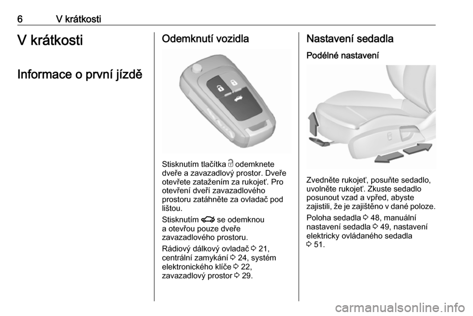 OPEL INSIGNIA 2016.5  Uživatelská příručka (in Czech) 6V krátkostiV krátkosti
Informace o první jízděOdemknutí vozidla
Stisknutím tlačítka  c
 odemknete
dveře a zavazadlový prostor. Dveře
otevřete zatažením za rukojeť. Pro
otevření dve