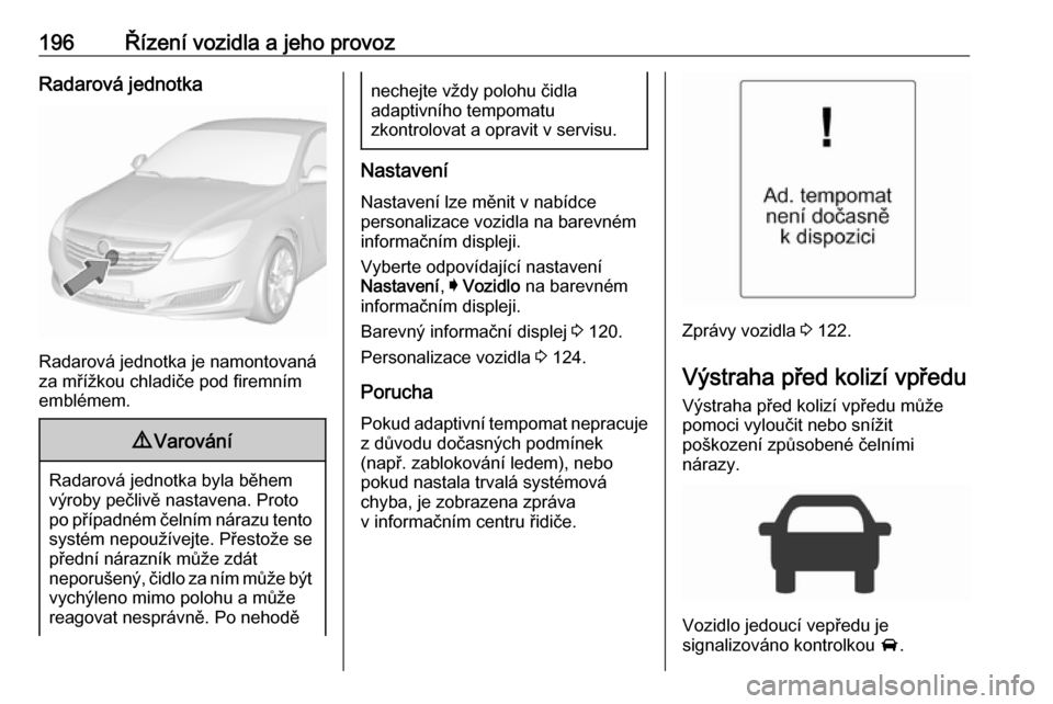 OPEL INSIGNIA 2017  Uživatelská příručka (in Czech) 196Řízení vozidla a jeho provozRadarová jednotka
Radarová jednotka je namontovaná
za mřížkou chladiče pod firemním
emblémem.
9 Varování
Radarová jednotka byla během
výroby pečlivě n