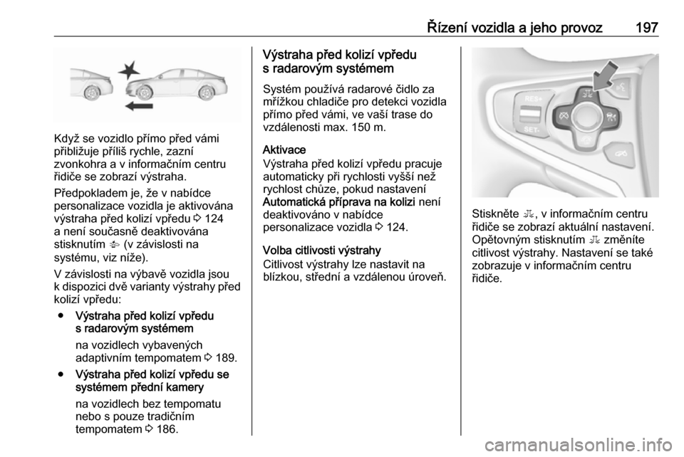 OPEL INSIGNIA 2017  Uživatelská příručka (in Czech) Řízení vozidla a jeho provoz197
Když se vozidlo přímo před vámi
přibližuje příliš rychle, zazní
zvonkohra a v informačním centru
řidiče se zobrazí výstraha.
Předpokladem je, že v