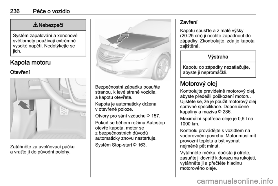 OPEL INSIGNIA 2017  Uživatelská příručka (in Czech) 236Péče o vozidlo9Nebezpečí
Systém zapalování a xenonové
světlomety používají extrémně
vysoké napětí. Nedotýkejte se
jich.
Kapota motoru
Otevření
Zatáhněte za uvolňovací páčk