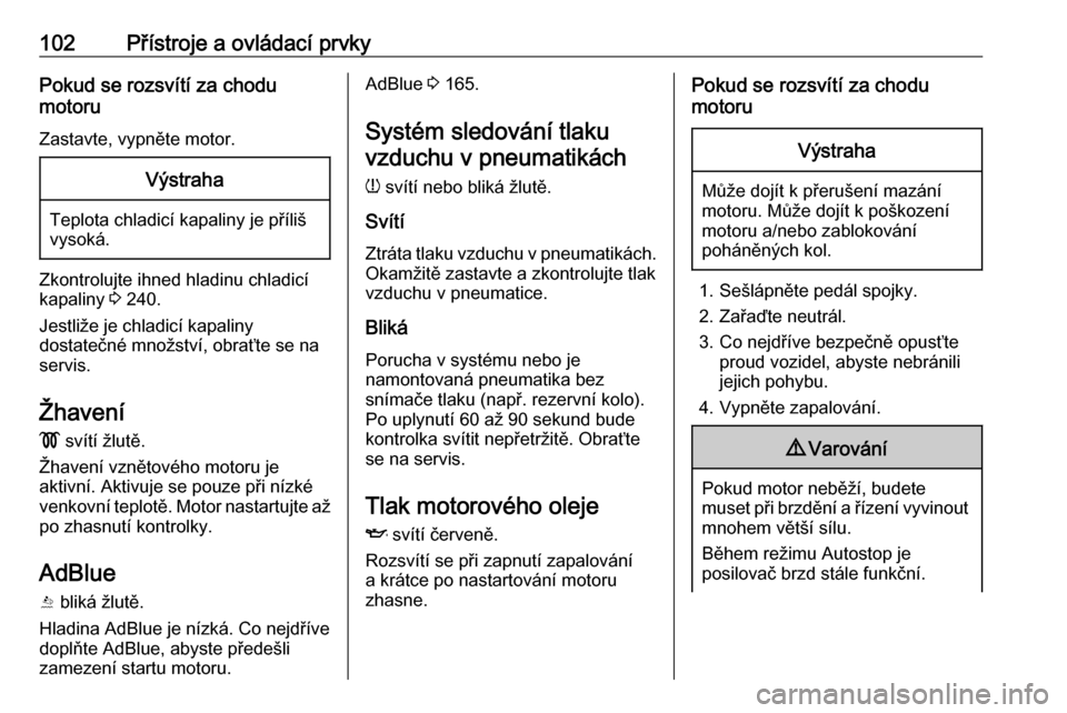 OPEL INSIGNIA BREAK 2017.5  Uživatelská příručka (in Czech) 102Přístroje a ovládací prvkyPokud se rozsvítí za chodu
motoru
Zastavte, vypněte motor.Výstraha
Teplota chladicí kapaliny je příliš
vysoká.
Zkontrolujte ihned hladinu chladicí
kapaliny  