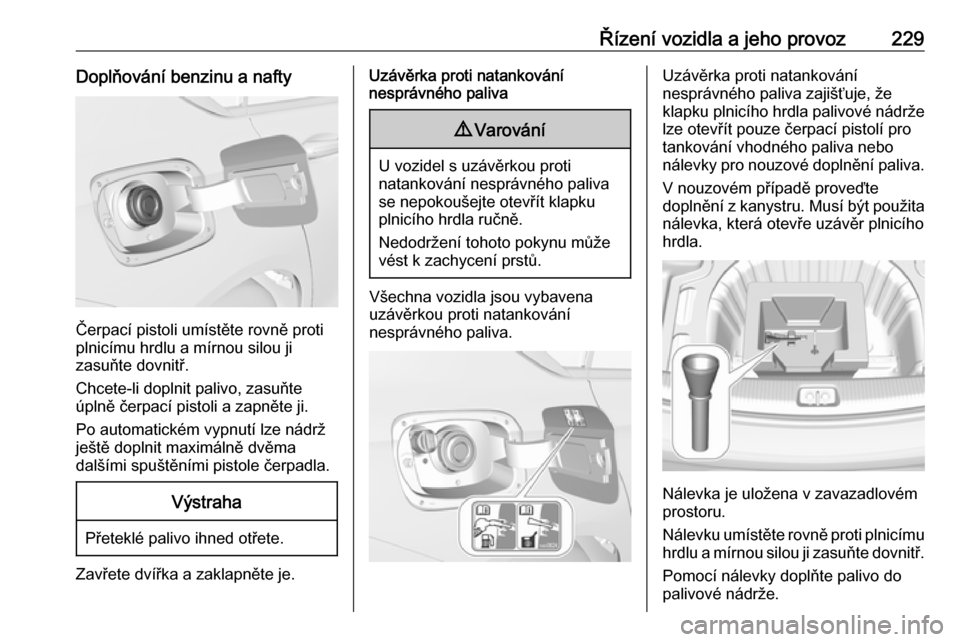 OPEL INSIGNIA BREAK 2017.5 Uživatelská příručka (in Czech) Řízení vozidla a jeho provoz229Doplňování benzinu a nafty
Čerpací pistoli umístěte rovně proti
plnicímu hrdlu a mírnou silou ji
zasuňte dovnitř.
Chcete-li doplnit palivo, zasuňte
úpln OPEL INSIGNIA BREAK 2017.5 Uživatelská příručka (in Czech) Řízení vozidla a jeho provoz229Doplňování benzinu a nafty
Čerpací pistoli umístěte rovně proti
plnicímu hrdlu a mírnou silou ji
zasuňte dovnitř.
Chcete-li doplnit palivo, zasuňte
úpln