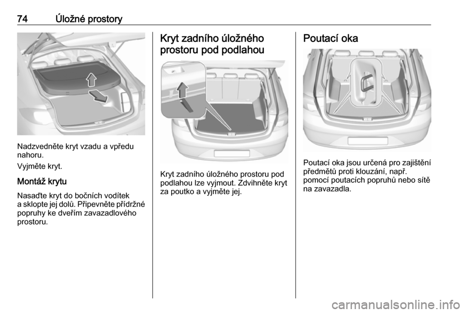 OPEL INSIGNIA BREAK 2017.5  Uživatelská příručka (in Czech) 74Úložné prostory
Nadzvedněte kryt vzadu a vpředu
nahoru.
Vyjměte kryt.
Montáž krytu
Nasaďte kryt do bočních vodítek
a sklopte jej dolů. Připevněte přídržné
popruhy ke dveřím zava