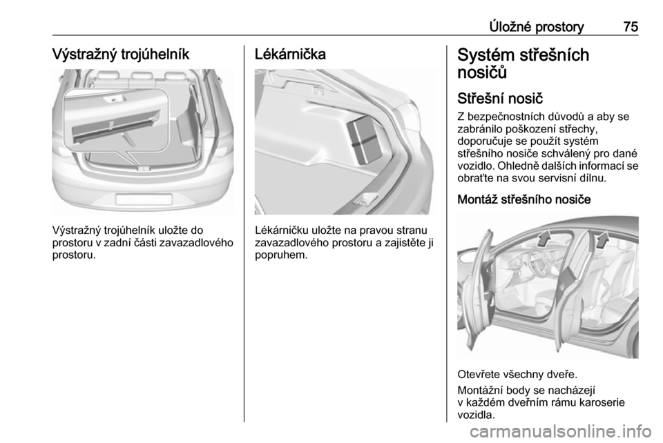 OPEL INSIGNIA BREAK 2017.5  Uživatelská příručka (in Czech) Úložné prostory75Výstražný trojúhelník
Výstražný trojúhelník uložte do
prostoru v zadní části zavazadlového prostoru.
Lékárnička
Lékárničku uložte na pravou stranu
zavazadlov